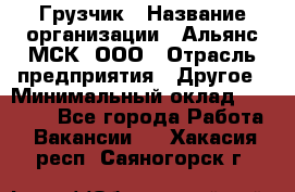 Грузчик › Название организации ­ Альянс-МСК, ООО › Отрасль предприятия ­ Другое › Минимальный оклад ­ 40 000 - Все города Работа » Вакансии   . Хакасия респ.,Саяногорск г.